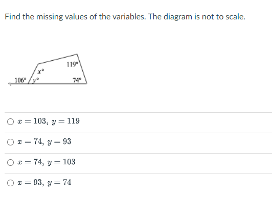 Find the missing values of the variables. The diagram is not to scale.
119
106°
74
x=103, y=119
Ox=74, y = 93
O x 74, y = 103
x = 93, y = 74