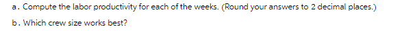 a. Compute the labor productivity for each of the weeks. (Round your answers to 2 decimal places.)
b. Which crew size works best?