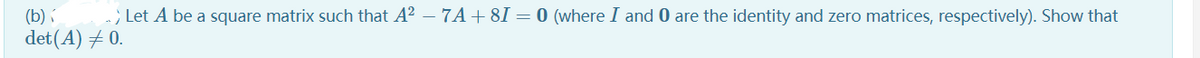 (b) í
; Let A be a square matrix such that A? – 7A+ 8I = 0 (where I and 0 are the identity and zero matrices, respectively). Show that
det(A) ± 0.
