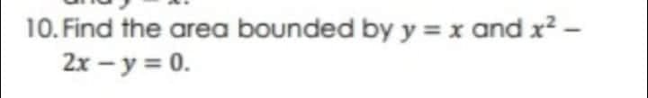 10. Find the area bounded by y = x and x? -
2x – y = 0.
