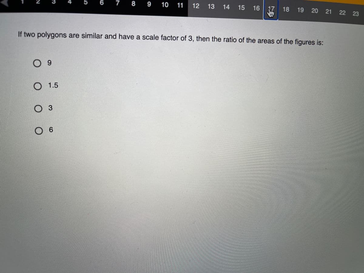 4
6
7 8 9
10 11
12 13 14 15 16
17
18 19 20 21 22 23
If two polygons are similar and have a scale factor of 3, then the ratio of the areas of the figures is:
O 1.5
Оз
O 6
5.
