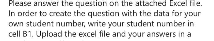 Please answer the question on the attached Excel file.
In order to create the question with the data for your
own student number, write your student number in
cell B1. Upload the excel file and your answers in a