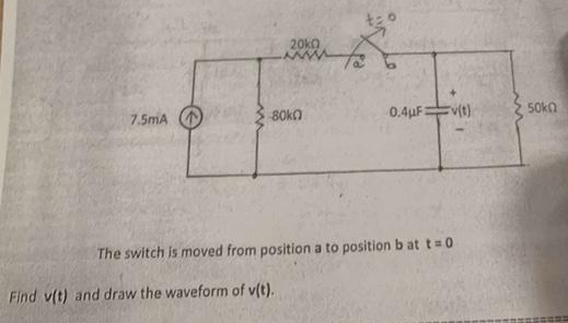 7.5mA
20k0
www
80k0
Find v(t) and draw the waveform of v(t).
0.4uFv(t)
The switch is moved from position a to position bat t=0
50k