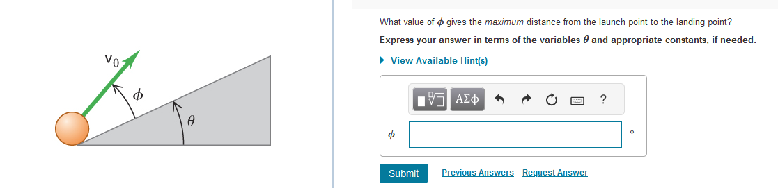 VO
$
What value of gives the maximum distance from the launch point to the landing point?
Express your answer in terms of the variables and appropriate constants, if needed.
▸ View Available Hint(s)
IVE ΑΣΦ
$=
Submit
Previous Answers Request Answer
?