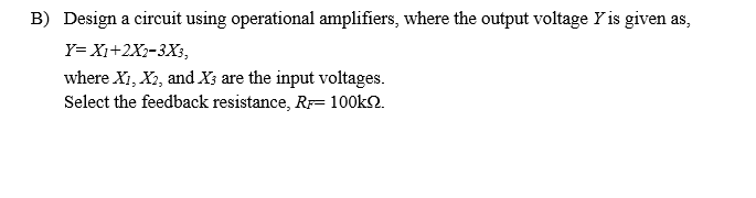 B) Design a circuit using operational amplifiers, where the output voltage Y is given as,
Y= X1+2X2-3Xs,
where Xi, X2, and X; are the input voltages.
Select the feedback resistance, RF= 100k.
