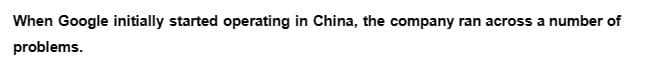 When Google initially started operating in China, the company ran across a number of
problems.