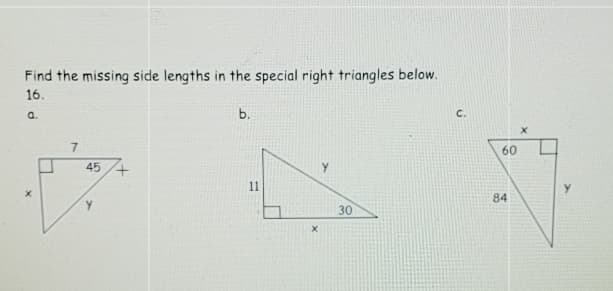 Find the missing side lengths in the special right triangles below.
16.
a.
b.
C.
60
45
11
84
30
