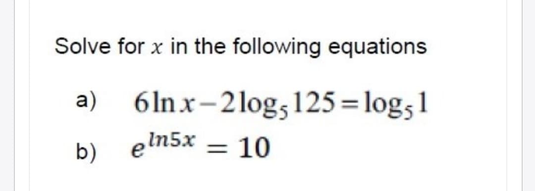 Solve for x in the following equations
a) 6lnx-2log;125 = log;1
b)
eln5x = 10
%3D
