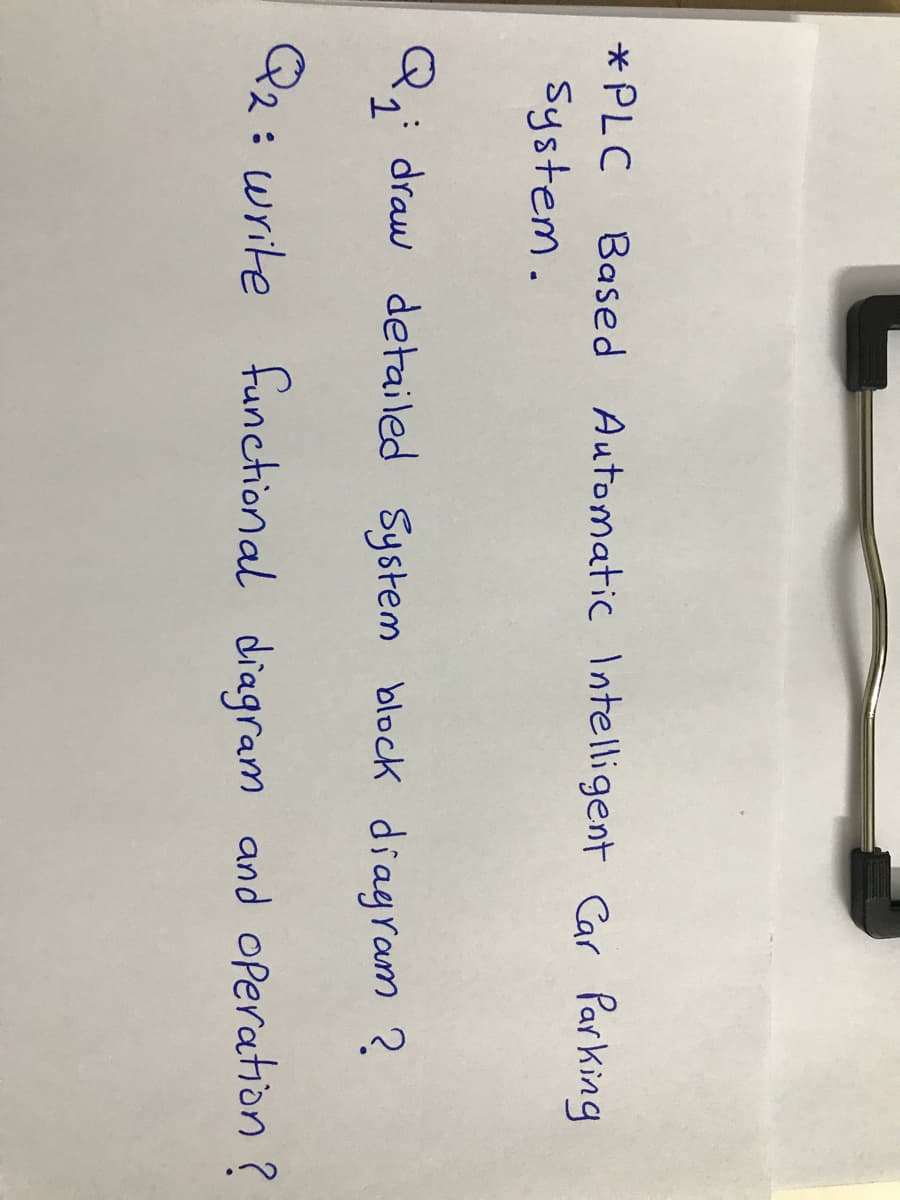 * PLC Based Automatic Intelligent Car Parking
System.
Q;: draw detailed System block diagram ?
Q2: write functional diagram and operation?
