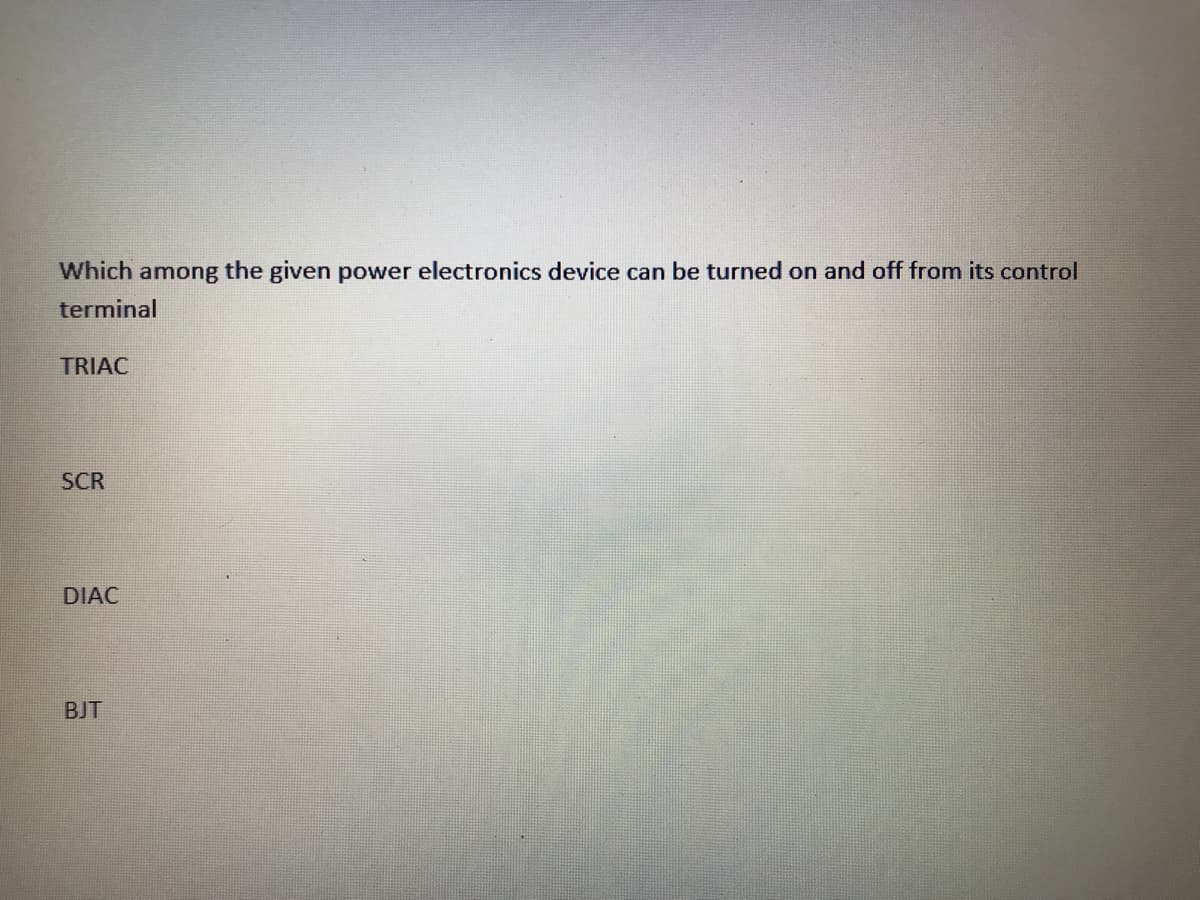 Which among the given power electronics device can be turned on and off from its control
terminal
TRIAC
SCR
DIAC
BJT
