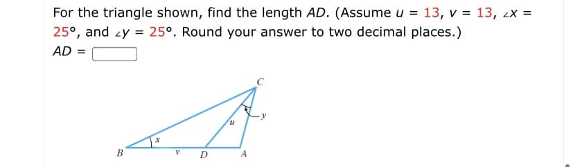 For the triangle shown, find the length AD. (Assume u = 13, v = 13, 2x =
25°, and zy = 25°. Round your answer to two decimal places.)
AD =
n.
B
D
A

