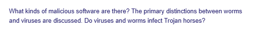 What kinds of malicious software are there? The primary distinctions between worms
and viruses are discussed. Do viruses and worms infect Trojan horses?