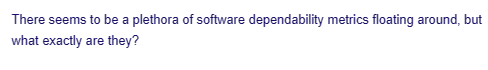 There seems to be a plethora of software dependability metrics floating around, but
what exactly are they?