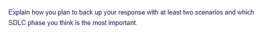 Explain how you plan to back up your response with at least two scenarios and which
SDLC phase you think is the most important.