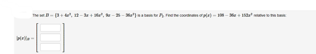 The set B = {3 + 4x², 12 − 3x + 16x², 9x - 25 - 36x²} is a basis for P₂. Find the coordinates of p(x) = 108 - 36x +152x² relative to this basis:
[P(x)] B =