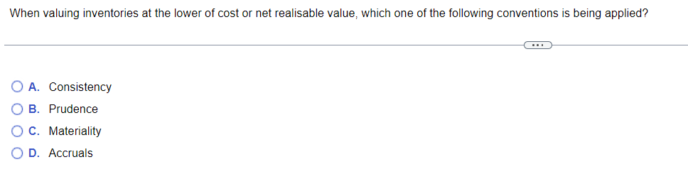 When valuing inventories at the lower of cost or net realisable value, which one of the following conventions is being applied?
O A. Consistency
OB. Prudence
C. Materiality
O D. Accruals
C...