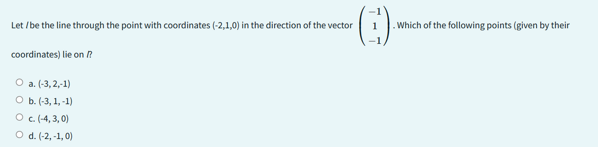 Let / be the line through the point with coordinates (-2,1,0) in the direction of the vector
coordinates) lie on ??
O a. (-3, 2,-1)
O b. (-3, 1, -1)
c. (-4, 3, 0)
O d. (-2,-1,0)
1
. Which of the following points (given by their