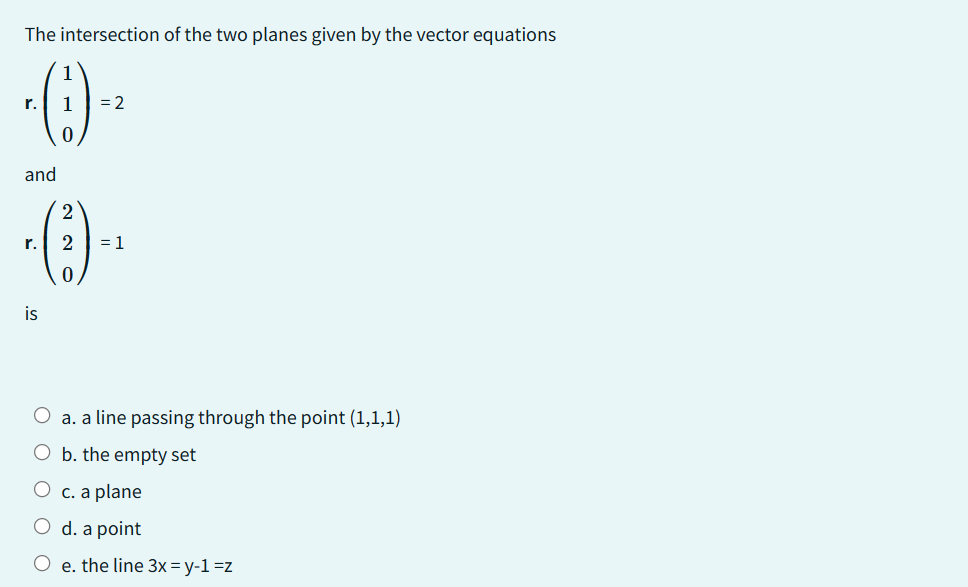 The intersection of the two planes given by the vector equations
-(1)-²
r.
= 2
0
and
2
()-
0
r.
is
2 = 1
a. a line passing through the point (1,1,1)
O b. the empty set
O c. a plane
O d. a point
O e. the line 3x=y-1 =z