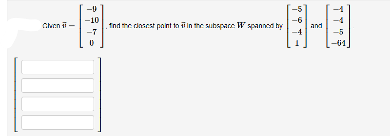 -9
-10
-11-
-7
Given 7 =
find the closest point to in the subspace W spanned by
H
and
-5
-6
-4
-4
-4
-5
-64