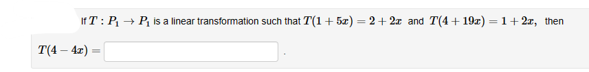 If T: P₁ → P₁ is a linear transformation such that T(1 + 5x) = 2 + 2x and T(4+19x) = 1 + 2x, then
T(4- 4x)
=