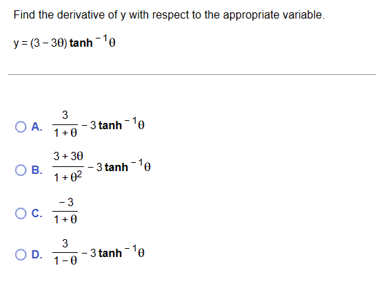 Find the derivative of y with respect to the appropriate variable.
y= (3 – 30) tanh -10
O A.
O B.
O C.
O D.
3
1+0
3 + 30
1+0²
- 3
1+0
- 3 tanh-10
3
1-0
– 3tanh-10
- 3 tanh-10