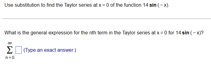 Use substitution to find the Taylor series at x = 0 of the function 14 sin (-x).
What is the general expression for the nth term in the Taylor series at x = 0 for 14 sin (-x)?
n=0
(Type an exact answer.)