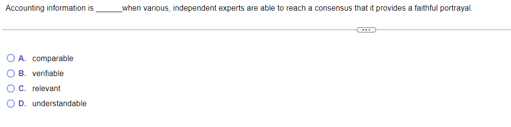 Accounting information is
O A. comparable
O B. verifiable
OC. relevant
O D. understandable
_when various, independent experts are able to reach a consensus that it provides a faithful portrayal.
(...)