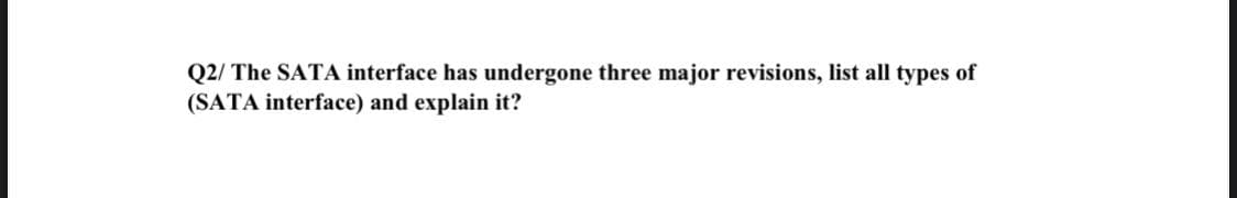 Q2/ The SATA interface has undergone three major revisions, list all types of
(SATA interface) and explain it?
