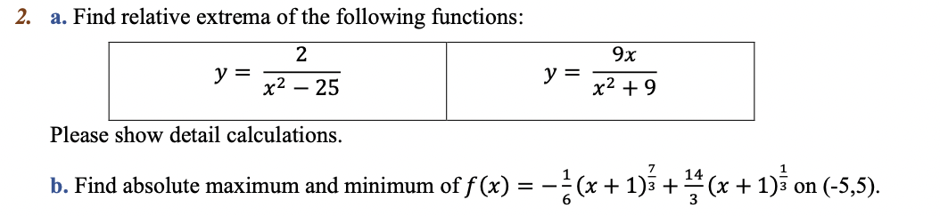 2. a. Find relative extrema of the following functions:
2
9x
y =
x2 – 25
y =
x² + 9
-
Please show detail calculations.
7
b. Find absolute maximum and minimum of f (x) = –(x + 1)3 + (x + 1)3 on (-5,5).
