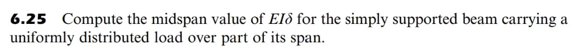 6.25 Compute the midspan value of EIð for the simply supported beam carrying a
uniformly distributed load over part of its span.
