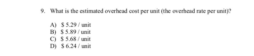 9. What is the estimated overhead cost per unit (the overhead rate per unit)?
A) $ 5.29 / unit
B) $ 5.89 / unit
C) $ 5.68 / unit
D) $ 6.24 / unit
