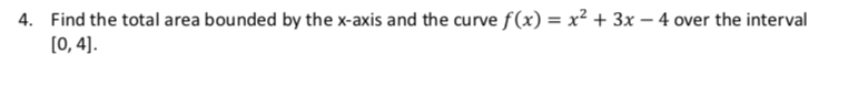 Find the total area bounded by the x-axis and the curve f(x) = x2 + 3x - 4 over the interval
[0, 4]
4.
