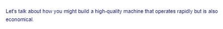 Let's talk about how you might build a high-quality machine that operates rapidly but is also
economical.
