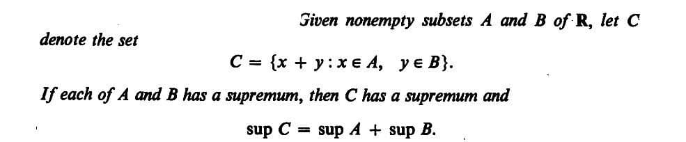 Given nonempty subsets A and B of R, let C
denote the set
C = {x + y: x e A, ye B}.
If each of A and B has a supremum, then C has a supremum and
sup C = sup A + sup B.
