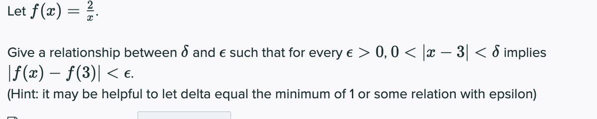 Let f(x) = ?.
2
Give a relationship between o and e such that for every e > 0, 0 < |x – 3| < ö implies
|f (x) – f(3)| < e.
(Hint: it may be helpful to let delta equal the minimum of 1 or some relation with epsilon)
