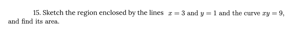 15. Sketch the region enclosed by the lines x = 3 and y = 1 and the curve xy = 9,
and find its area.
