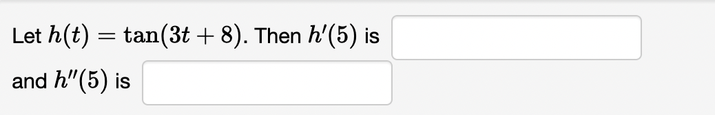 The image presents a mathematical problem for educational purposes:

"Let \( h(t) = \tan(3t + 8) \). Then \( h'(5) \) is [blank] and \( h''(5) \) is [blank]."

There are two empty boxes intended for the answers to the derivatives of the function \( h(t) \) when evaluated at \( t = 5 \). There are no graphs or diagrams present in the image.