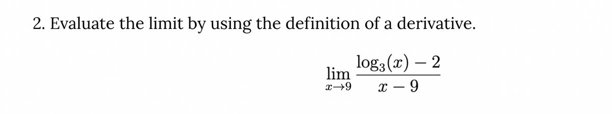 2. Evaluate the limit by using the definition of a derivative.
log3 (x) – 2
lim
x→9
х — 9
