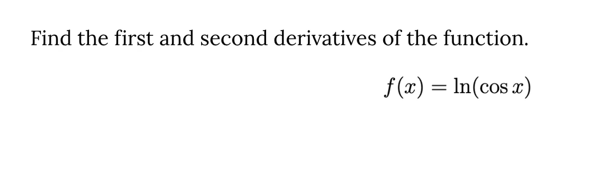 Find the first and second derivatives of the function.
f (x) = In(cos x)
