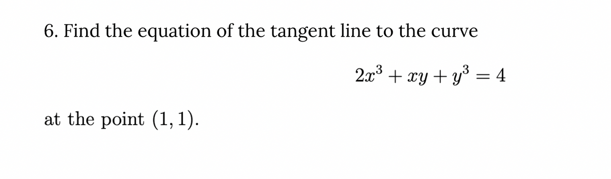 6. Find the equation of the tangent line to the curve
2x + xy + y° = 4
at the point (1,1).
