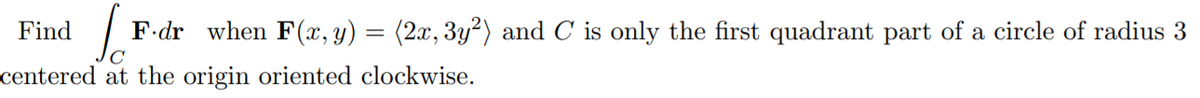 Find
F.dr when F(x, y) = (2x,3y²) and C is only the first quadrant part of a circle of radius 3
centered at the origin oriented clockwise.
