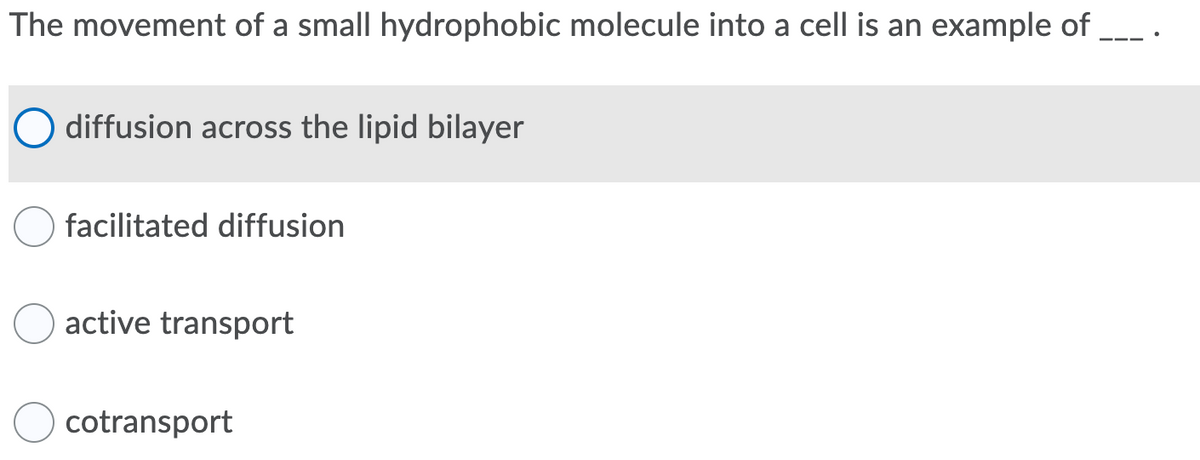 The movement of a small hydrophobic molecule into a cell is an example of ___ .
O diffusion across the lipid bilayer
facilitated diffusion
active transport
cotransport
