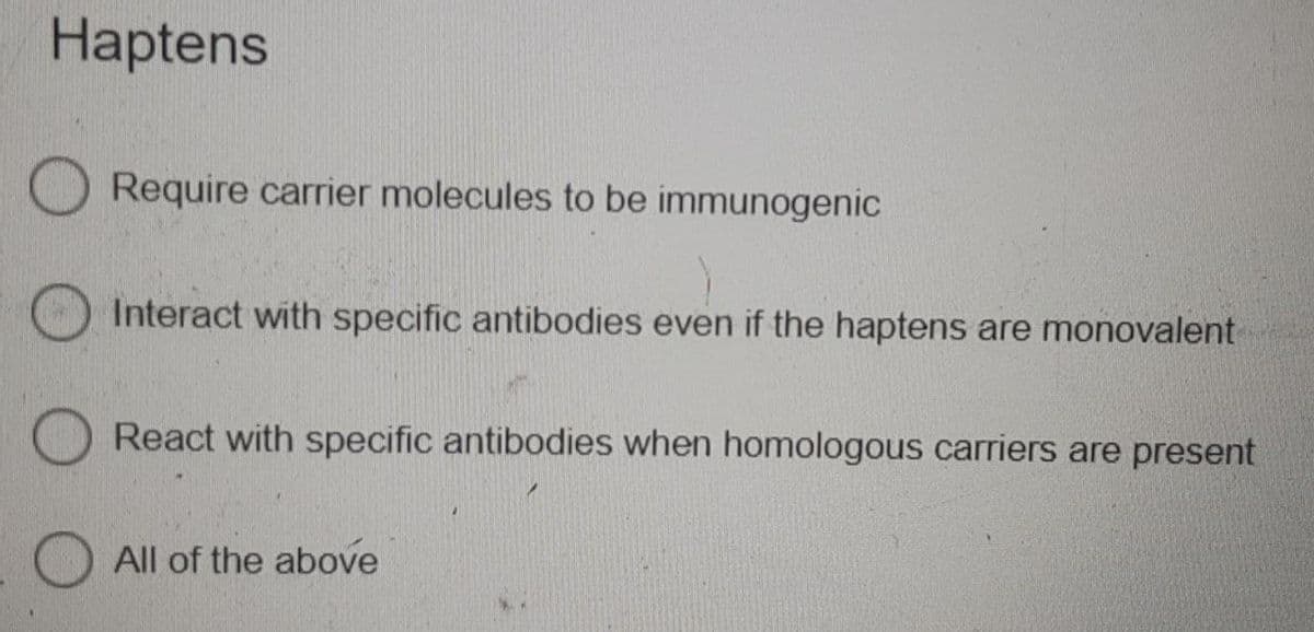 Haptens
Require carrier molecules to be immunogenic
Interact with specific antibodies even if the haptens are monovalent
React with specific antibodies when homologous carriers are present
All of the above