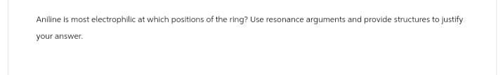 Aniline is most electrophilic at which positions of the ring? Use resonance arguments and provide structures to justify
your answer.