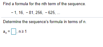 Find a formula for the nth term of the sequence.
- 1, 16, - 81, 256, - 625, .
Determine the sequence's formula in terms of n.
a, = |,n21
