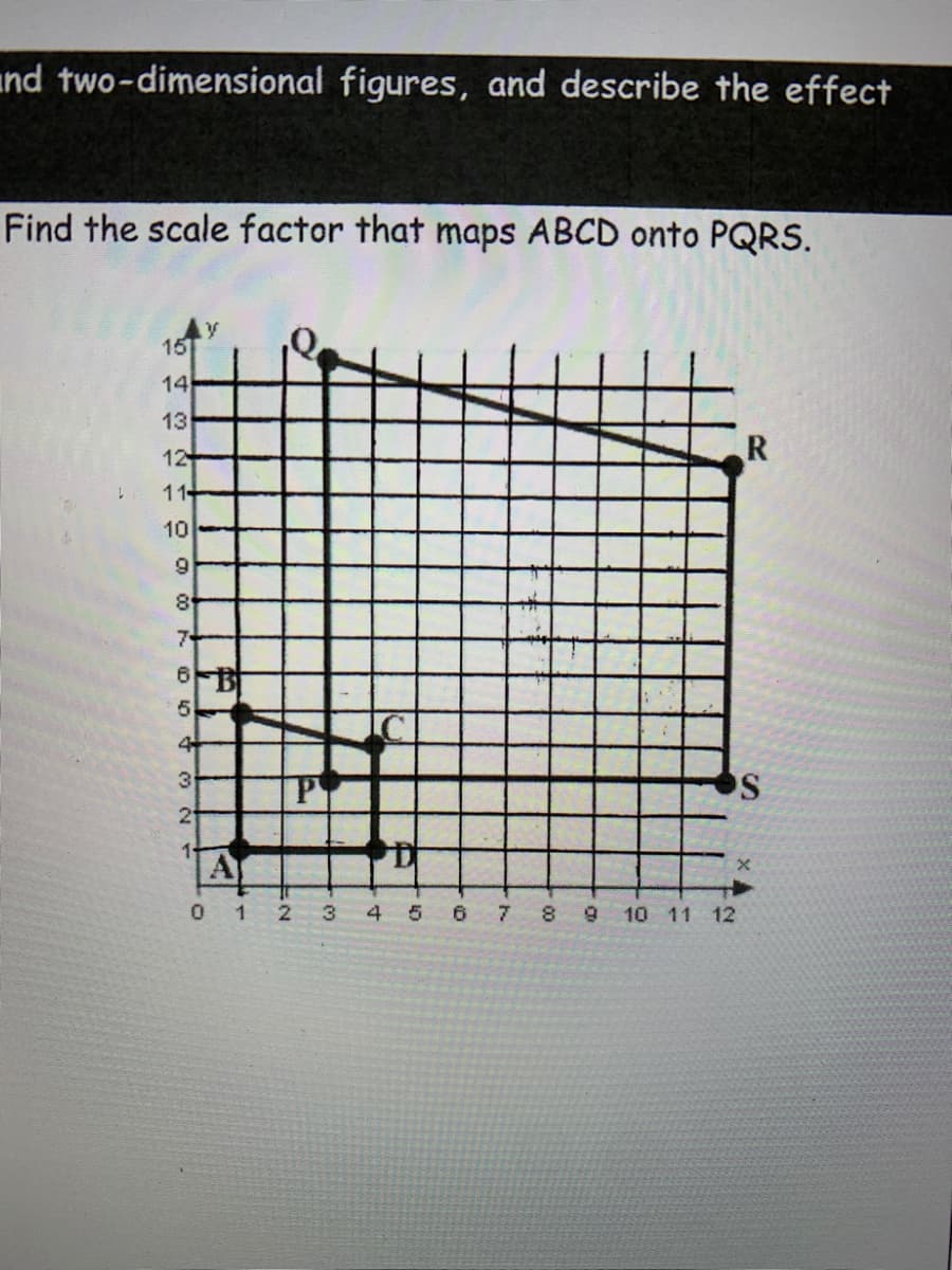 ind two-dimensional figures, and describe the effect
Find the scale factor that maps ABCD onto PQRS.
15
14
13
R
12
11-
10
7
6
4
3
21
A
0 12 3 4
5 6 7 8
9 10 11 12
