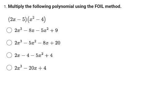 1. Multiply the following polynomial using the FOIL method.
(2x - 5)(x² - 4)
O 2x³8x5x² +9
O 2x³5x²8x + 20
2x - 4 - 5x² + 4
O 2x³ - 20x +4