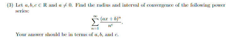 (3) Let a, b, c E R and a # 0. Find the radius and interval of convergence of the following power
series:
(a.r + b)"
ne
n=1
Your answer should be in terms of a, b, and c.
