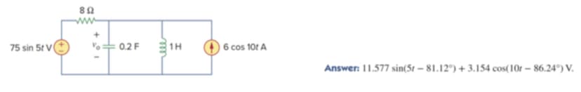ww
75 sin 5t V(
0.2 F
1H
6 cos 10t A
Answer: 11.577 sin(5t – 81.12°) + 3.154 cos(10r – 86.24°) V.
