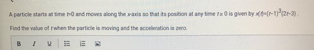 A particle starts at time =0 and moves along the x-axis so that its position at any time tz 0 is given by x(t)-(t-1)°(2t-3).
Find the value of t when the particle is moving and the acceleration is zero.
В I
III
